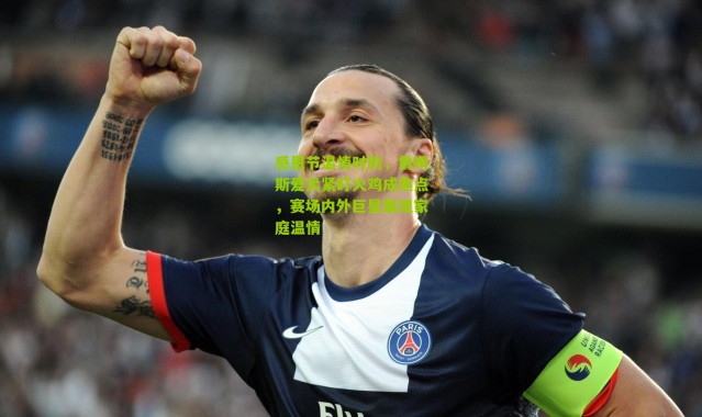 感恩节温情时刻，詹姆斯爱犬紧盯火鸡成焦点，赛场内外巨星展现家庭温情