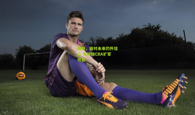 姚明，面对未来仍怀信心 不排除CBA扩军可能