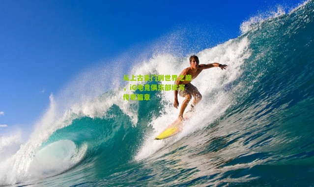 从上古豪门到世界之巅，iG电竞俱乐部续写传奇篇章