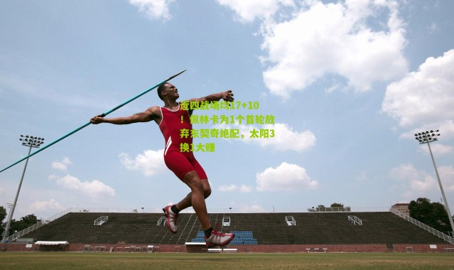 近四战场均17+10！佩林卡为1个首轮放弃东契奇绝配，太阳3换1大赚