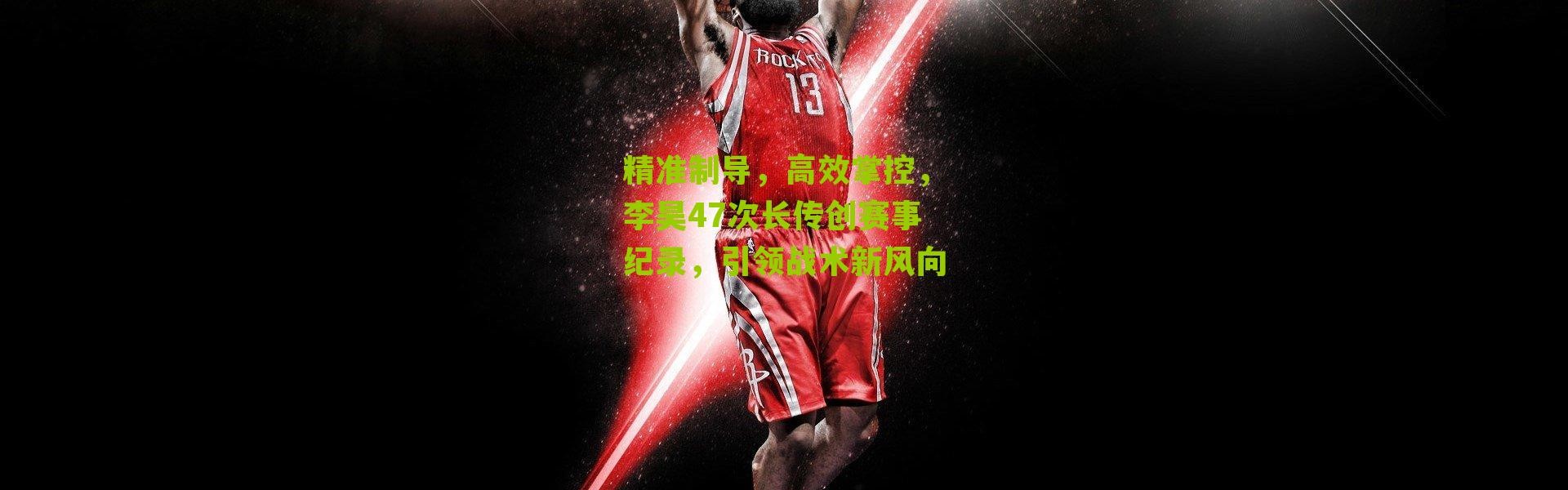 精准制导，高效掌控，李昊47次长传创赛事纪录，引领战术新风向