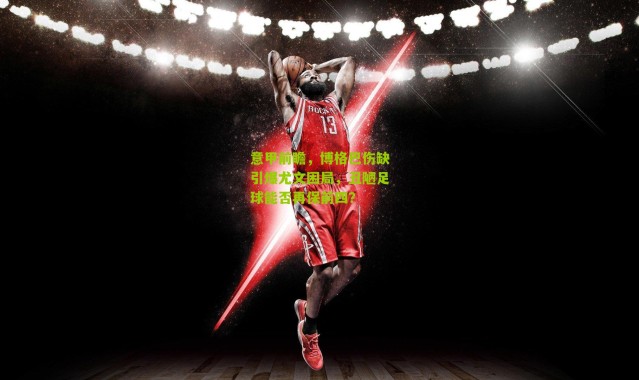 意甲前瞻，博格巴伤缺引爆尤文困局，丑陋足球能否再保前四？