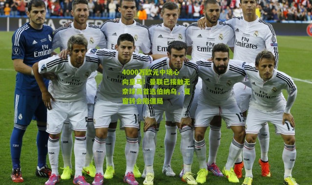 4000万欧元中场心向皇马！曼联已接触无奈球员首选伯纳乌，夏窗转会陷僵局