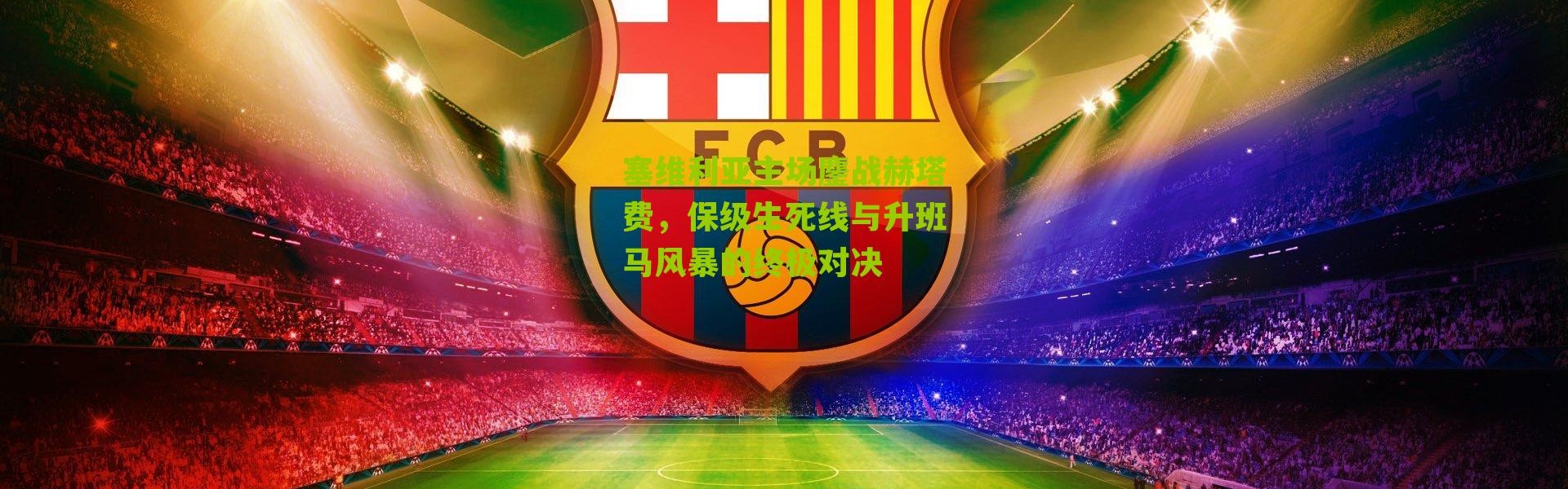 塞维利亚主场鏖战赫塔费，保级生死线与升班马风暴的终极对决