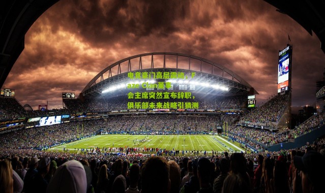 电竞豪门高层震动，Faze Clan董事会主席突然宣布辞职，俱乐部未来战略引猜测