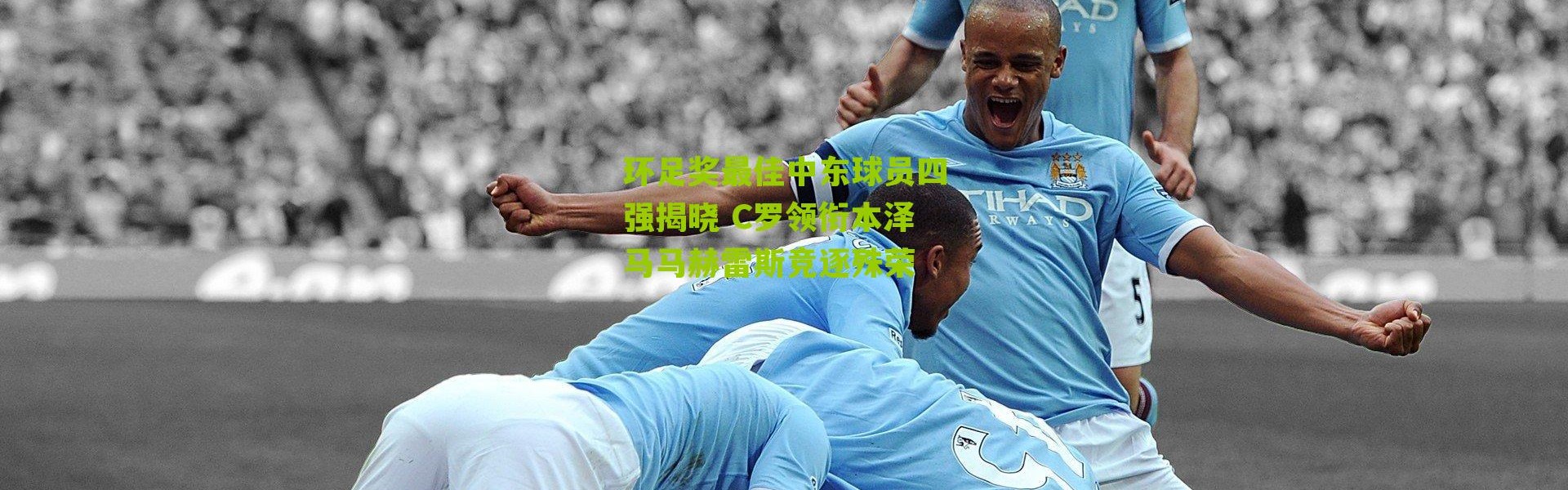 环足奖最佳中东球员四强揭晓 C罗领衔本泽马马赫雷斯竞逐殊荣