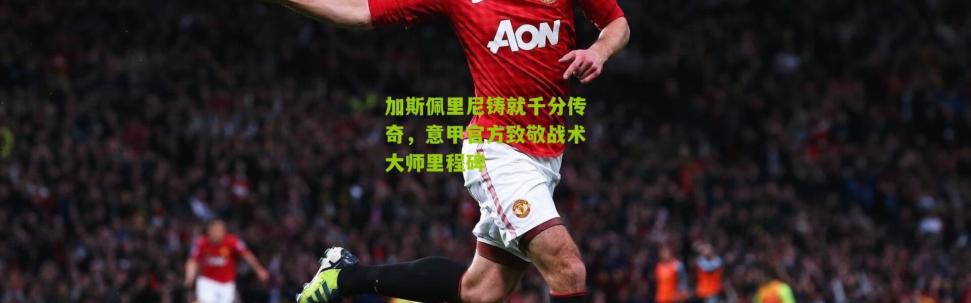 加斯佩里尼铸就千分传奇，意甲官方致敬战术大师里程碑