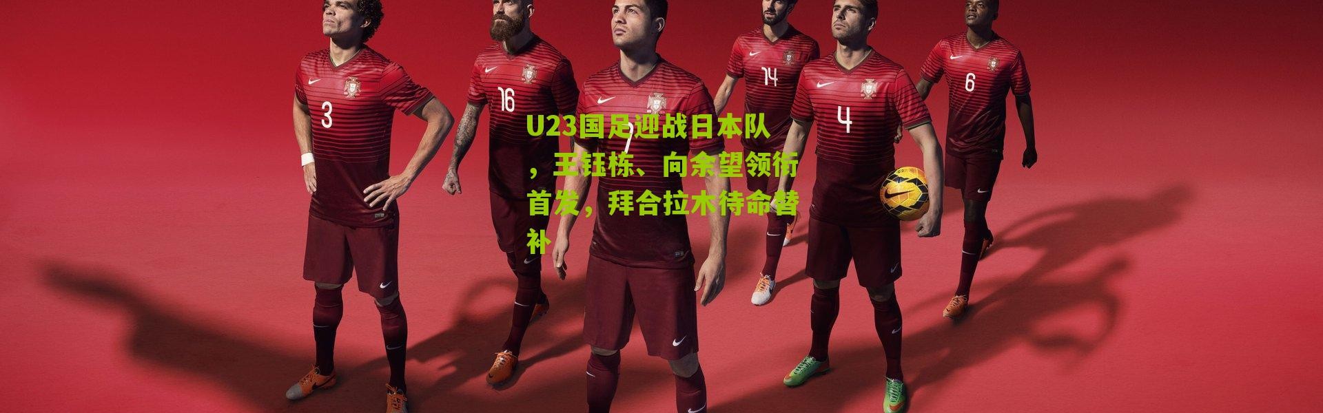 U23国足迎战日本队，王钰栋、向余望领衔首发，拜合拉木待命替补