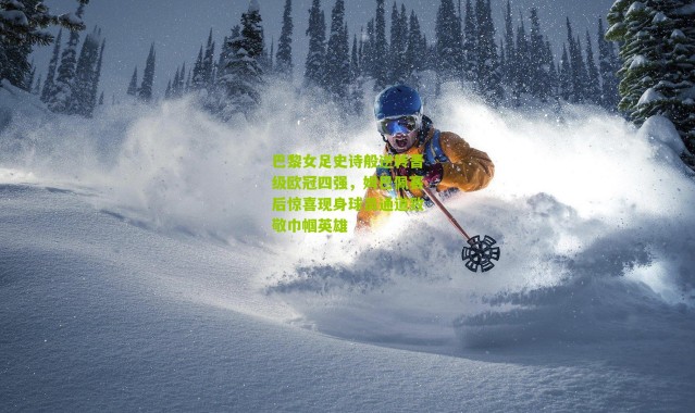 巴黎女足史诗般逆转晋级欧冠四强，姆巴佩赛后惊喜现身球员通道致敬巾帼英雄