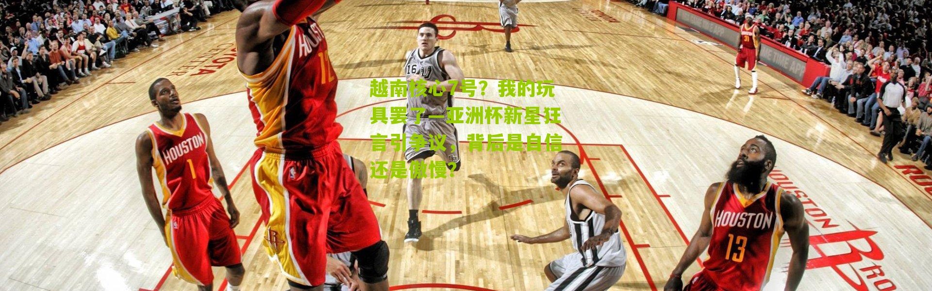 越南核心7号？我的玩具罢了—亚洲杯新星狂言引争议，背后是自信还是傲慢？