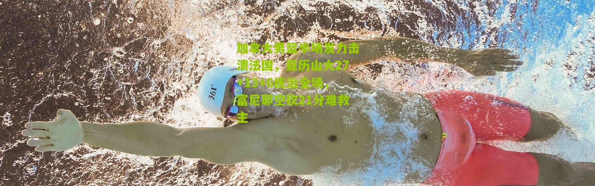 加拿大男篮半场发力击溃法国，亚历山大27+13+6统治全场，富尼耶空砍21分难救主