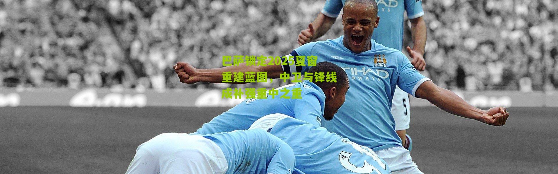 巴萨锁定2025夏窗重建蓝图，中卫与锋线成补强重中之重