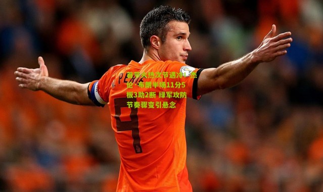 首节火热次节遇冷！杰伦·布朗半场11分5板3助2断 绿军攻防节奏骤变引悬念