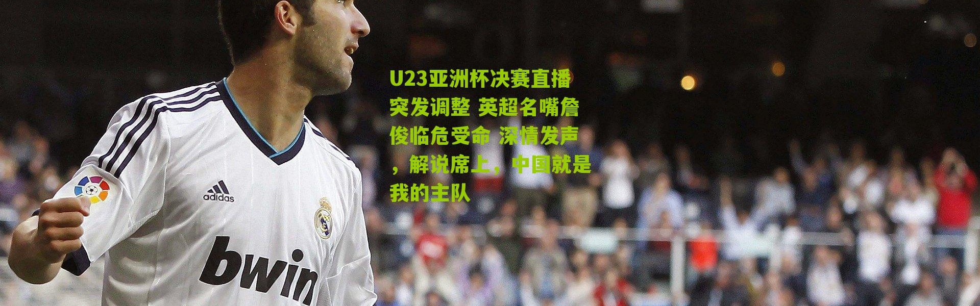 U23亚洲杯决赛直播突发调整 英超名嘴詹俊临危受命 深情发声，解说席上，中国就是我的主队