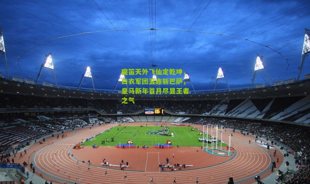 魔笛天外飞仙定乾坤，白衣军团五连斩巴萨，皇马新年首月尽显王者之气