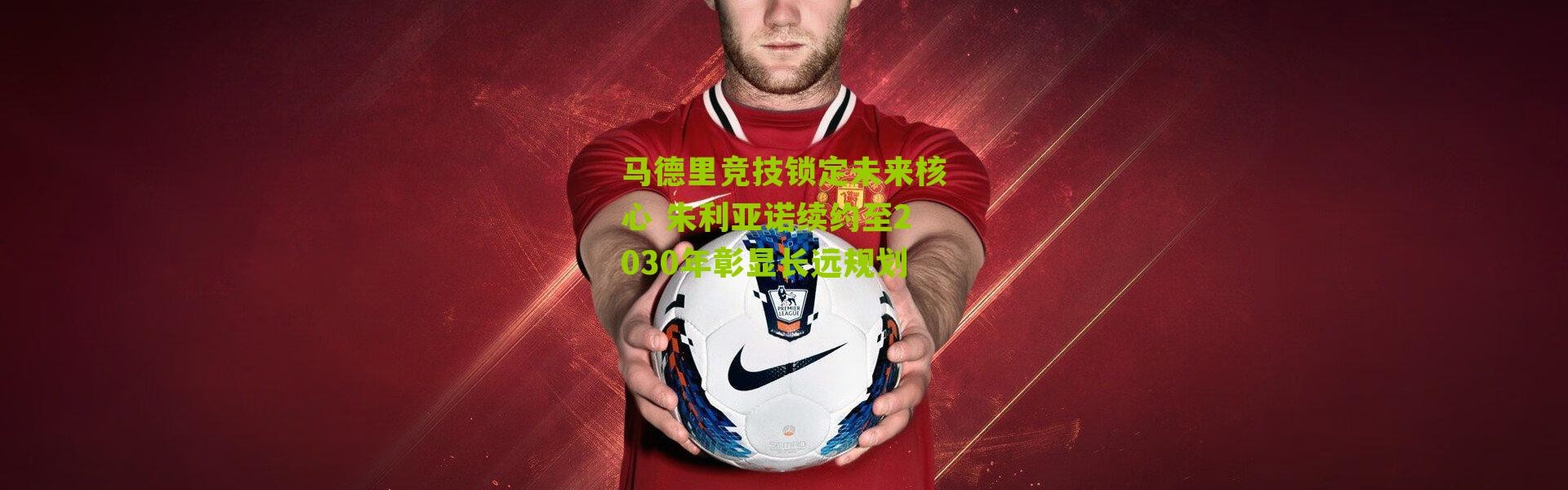 马德里竞技锁定未来核心 朱利亚诺续约至2030年彰显长远规划