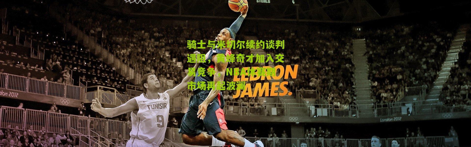 骑士与米切尔续约谈判遇阻，黄蜂奇才加入交易竞争，NBA休赛期市场再起波澜