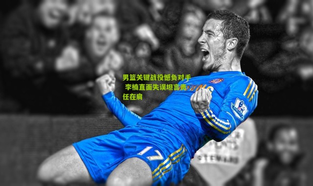 男篮关键战役憾负对手 李楠直面失误坦言责任在肩