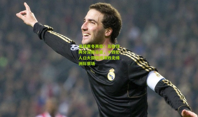 足球寒冬再临！五轮仅两分深陷谷底，十四亿人口大国双线溃败无缘洲际赛场