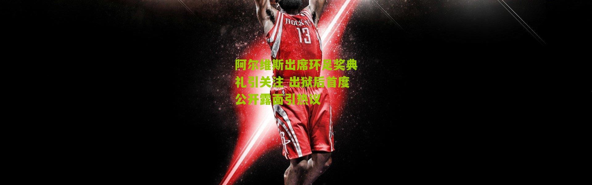 阿尔维斯出席环足奖典礼引关注 出狱后首度公开露面引热议