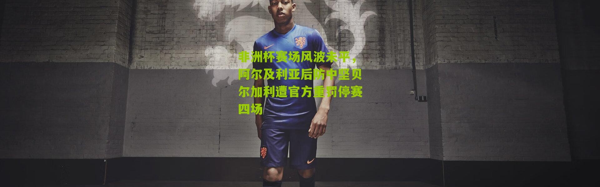 非洲杯赛场风波未平，阿尔及利亚后防中坚贝尔加利遭官方重罚停赛四场