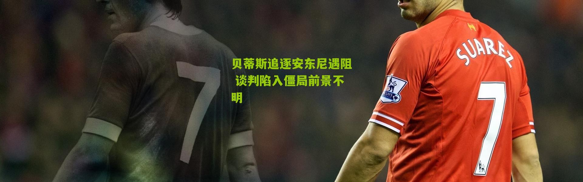 贝蒂斯追逐安东尼遇阻 谈判陷入僵局前景不明