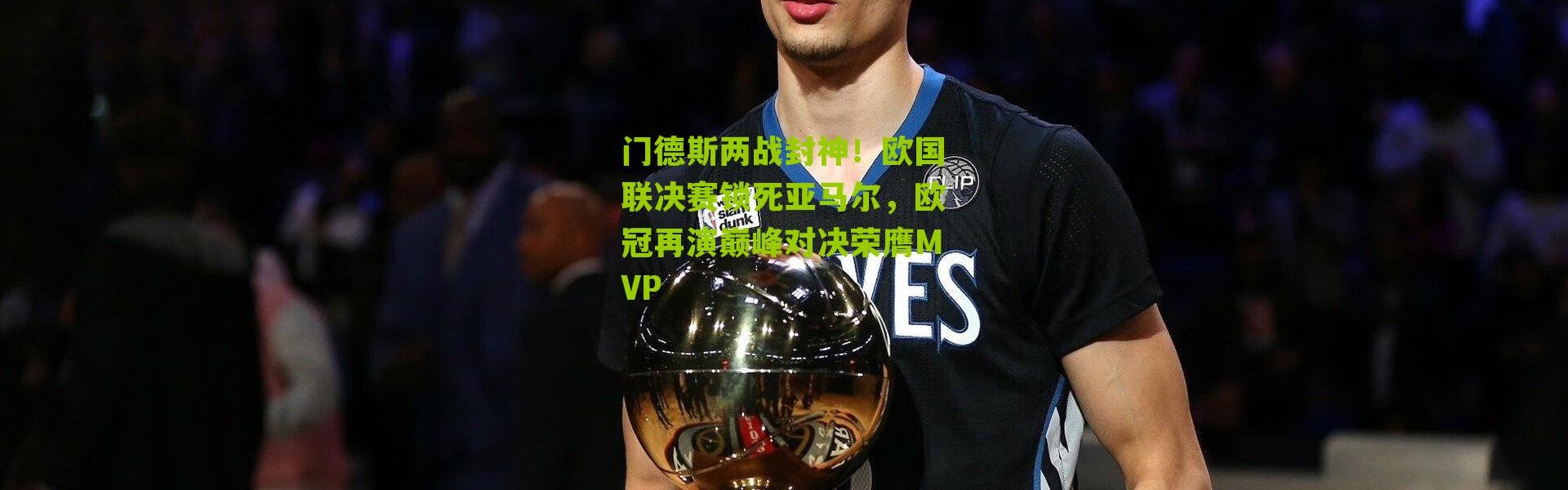 门德斯两战封神！欧国联决赛锁死亚马尔，欧冠再演巅峰对决荣膺MVP