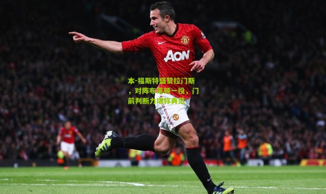 本-福斯特盛赞拉门斯，对阵布莱顿一役，门前判断力堪称典范