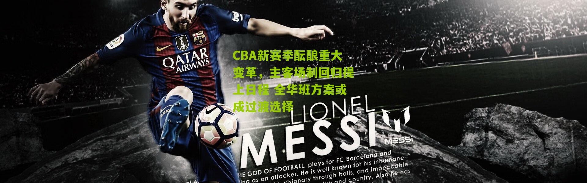 CBA新赛季酝酿重大变革，主客场制回归提上日程 全华班方案或成过渡选择