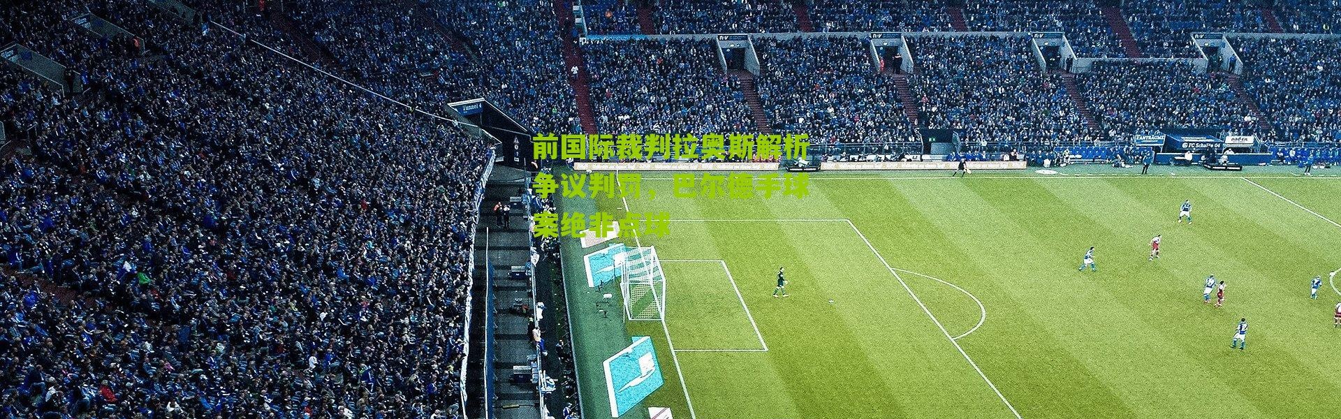 前国际裁判拉奥斯解析争议判罚，巴尔德手球案绝非点球