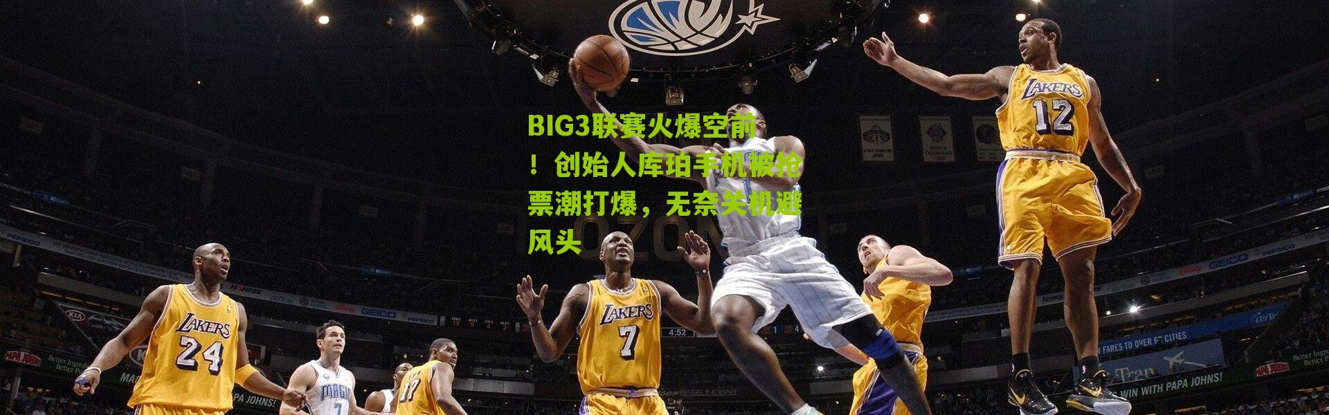 BIG3联赛火爆空前！创始人库珀手机被抢票潮打爆，无奈关机避风头