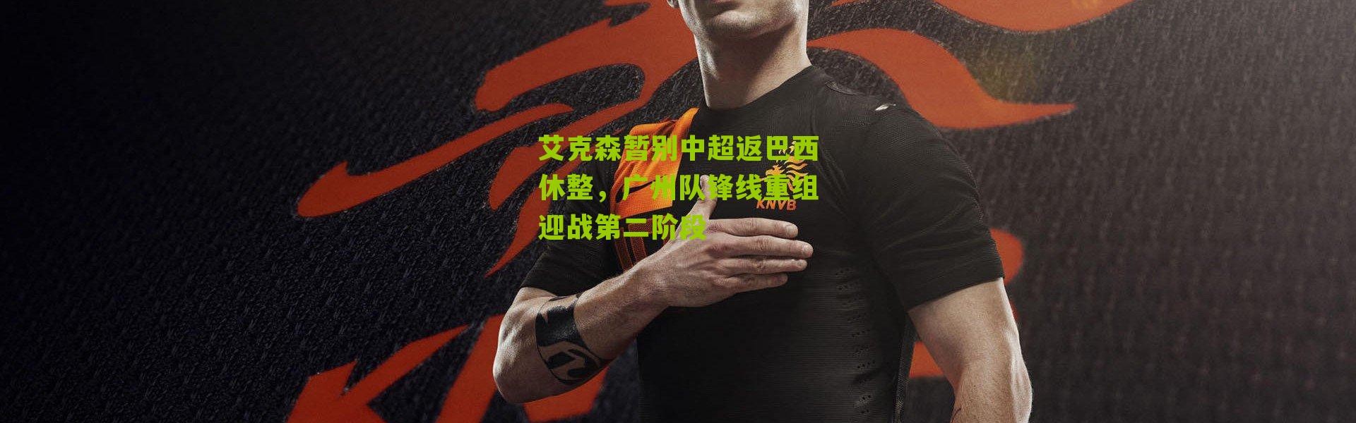 艾克森暂别中超返巴西休整，广州队锋线重组迎战第二阶段