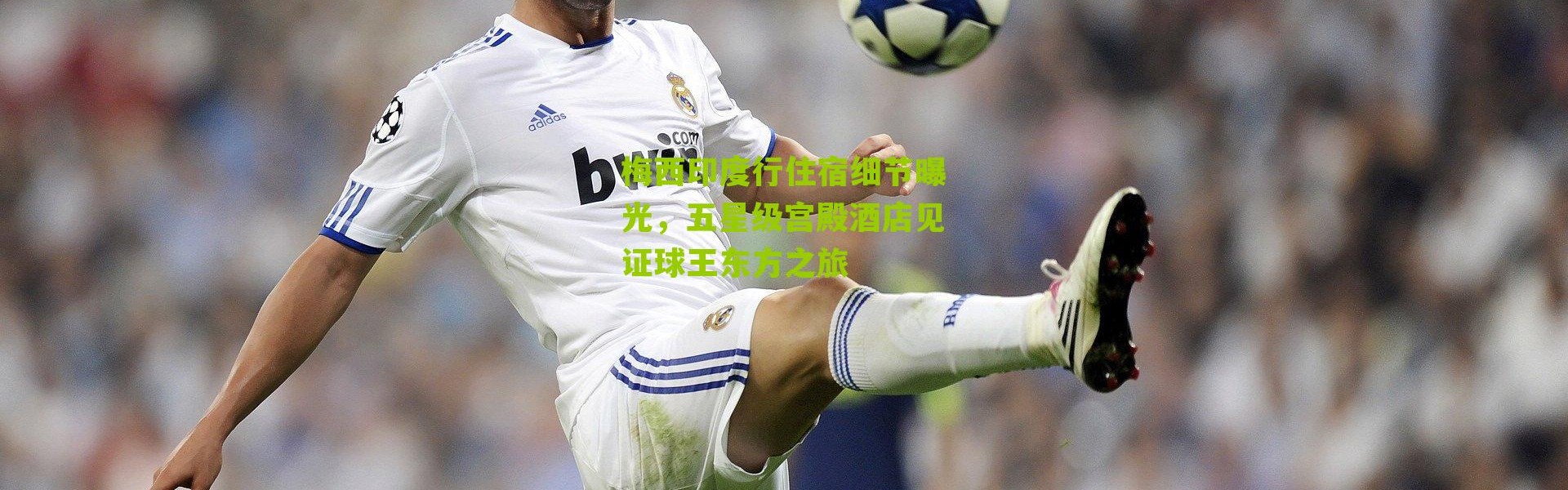 梅西印度行住宿细节曝光，五星级宫殿酒店见证球王东方之旅