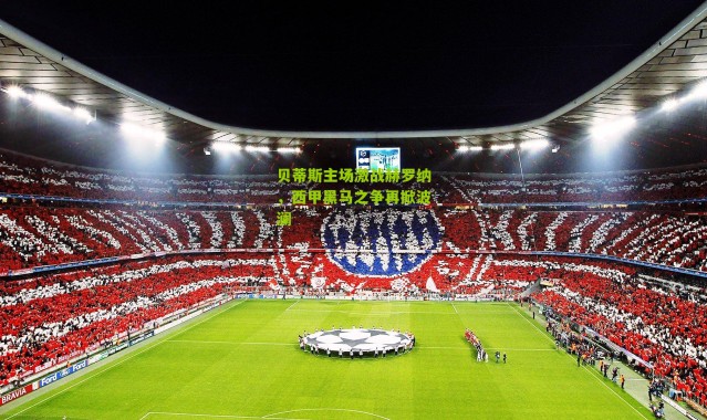 贝蒂斯主场激战赫罗纳，西甲黑马之争再掀波澜