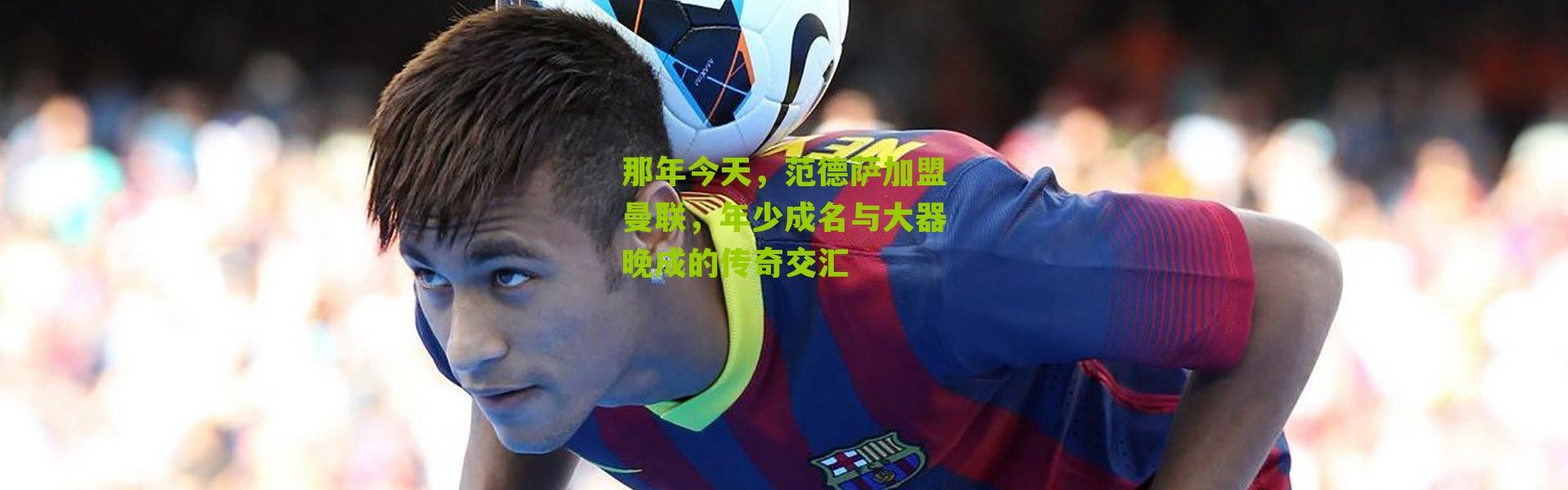 那年今天，范德萨加盟曼联，年少成名与大器晚成的传奇交汇