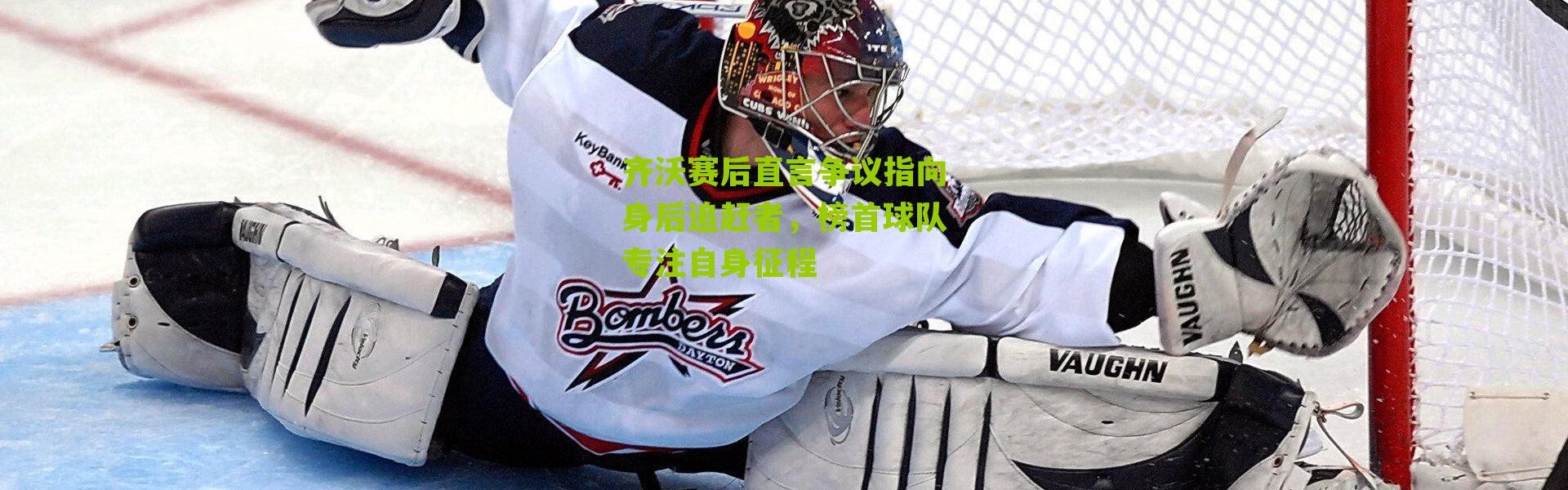 齐沃赛后直言争议指向身后追赶者，榜首球队专注自身征程