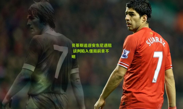 贝蒂斯追逐安东尼遇阻 谈判陷入僵局前景不明