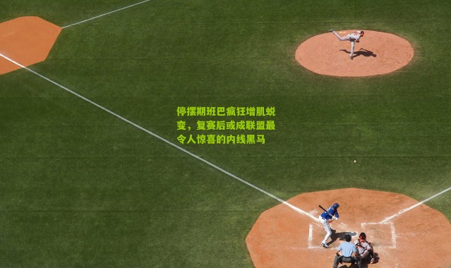 停摆期班巴疯狂增肌蜕变，复赛后或成联盟最令人惊喜的内线黑马