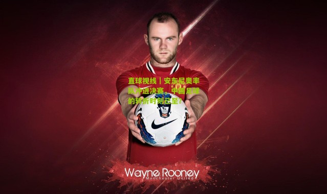 直球视线｜安东尼奥率队冲进决赛，中国足球的转折时刻已至？