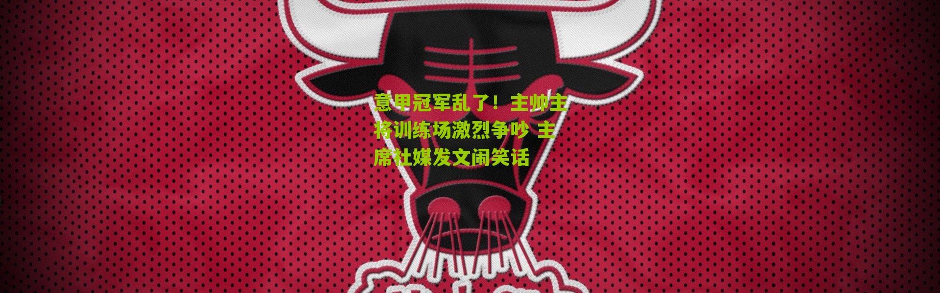 意甲冠军乱了！主帅主将训练场激烈争吵 主席社媒发文闹笑话