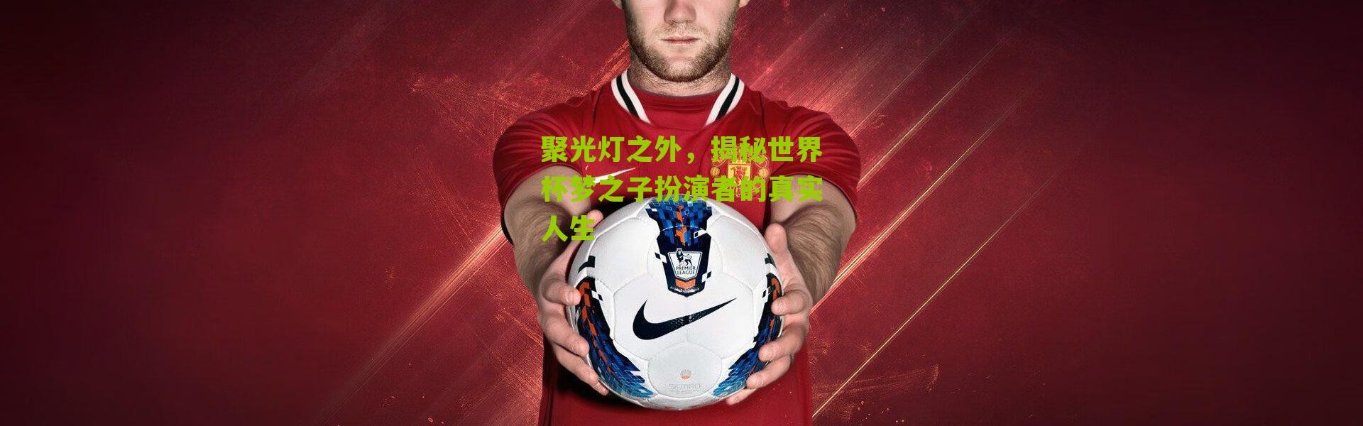 聚光灯之外，揭秘世界杯梦之子扮演者的真实人生