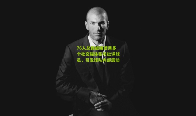 76人总裁被曝使用多个社交媒体账号批评球员，引发球队内部震动