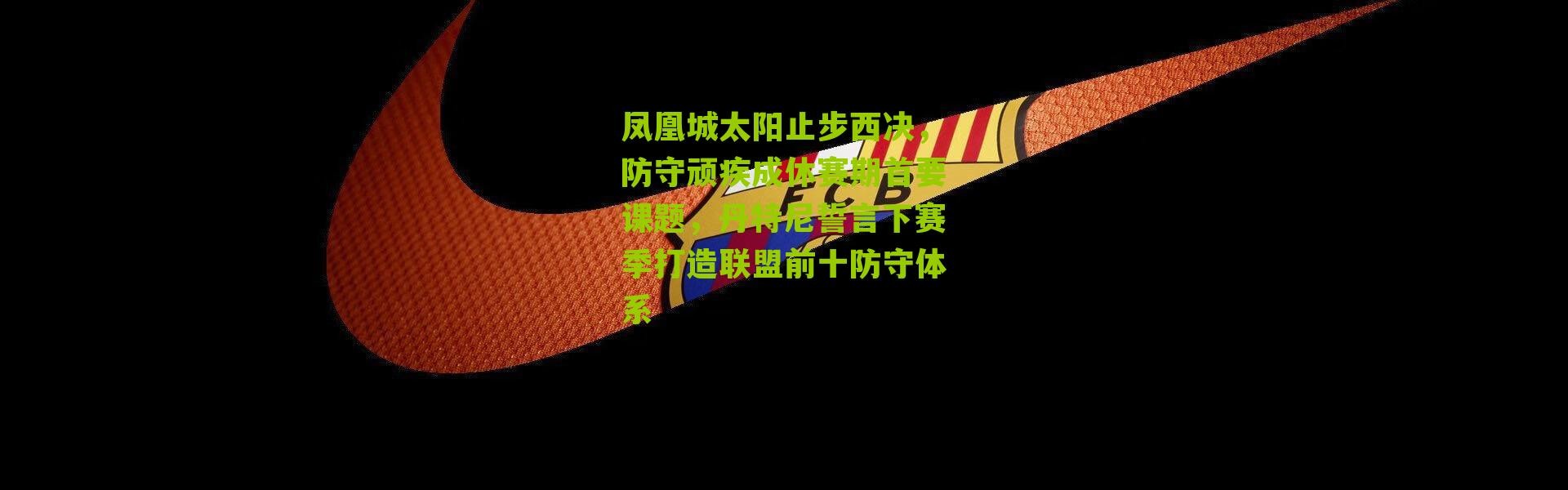 凤凰城太阳止步西决，防守顽疾成休赛期首要课题，丹特尼誓言下赛季打造联盟前十防守体系