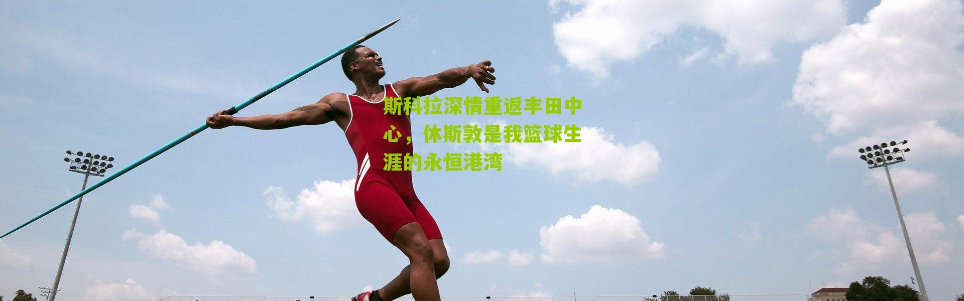 斯科拉深情重返丰田中心，休斯敦是我篮球生涯的永恒港湾