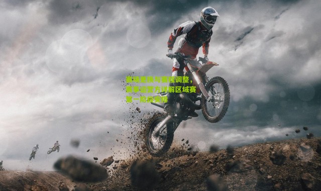 赛场更换与赛程调整，赛事运营方详解区域赛第一阶段安排