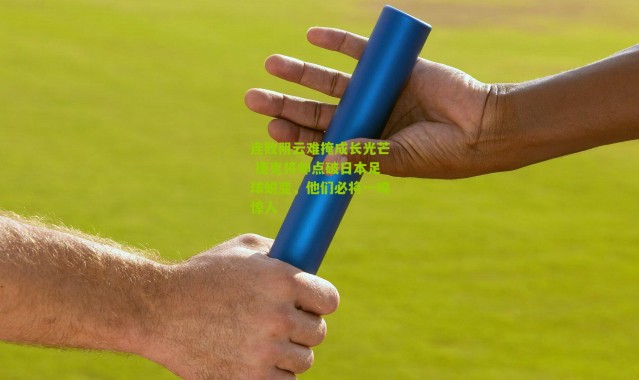 连败阴云难掩成长光芒 捷克将帅点破日本足球蜕变，他们必将一鸣惊人