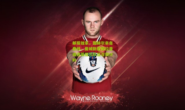 邮报独家，图赫尔亲自牵线，曼城新星德拉普或迎英格兰队征召倒计时