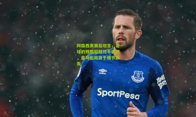 阿森西奥赛后坦言，足球的残酷超越对手表现，皇马出局源于细节缺失