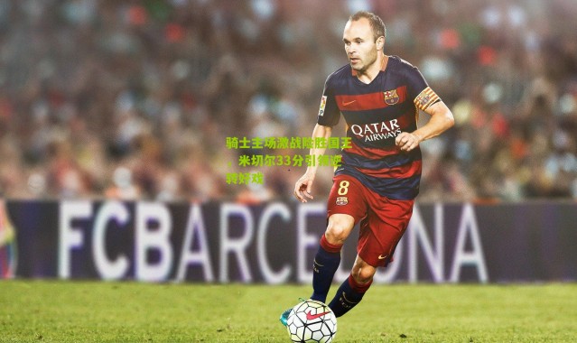 骑士主场激战险胜国王，米切尔33分引领逆转好戏