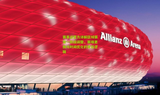 赛事运营方详解区域赛第一阶段调整，赛场更换与时间优化的背后逻辑